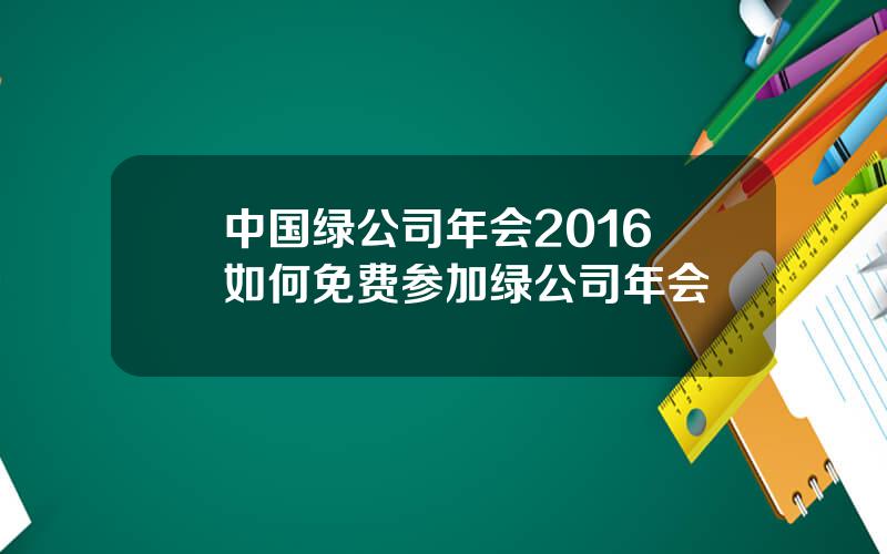 中国绿公司年会2016 如何免费参加绿公司年会